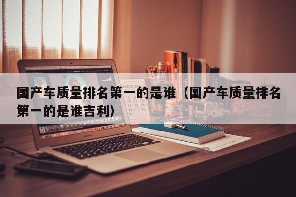 国产车质量排名第一的是谁（国产车质量排名第一的是谁吉利）