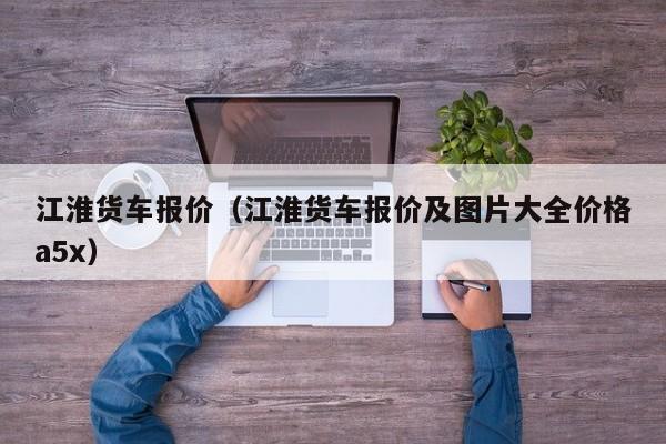 江淮货车报价（江淮货车报价及图片大全价格a5x）