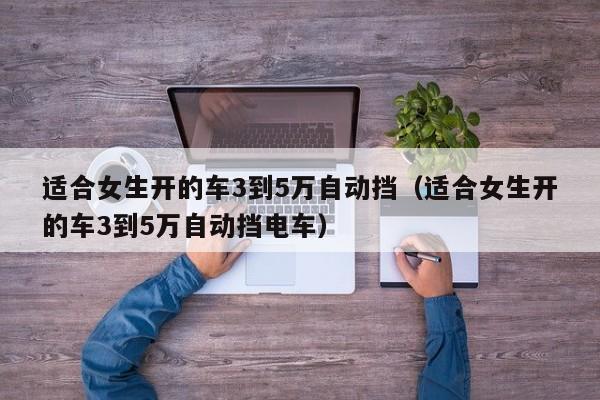 适合女生开的车3到5万自动挡（适合女生开的车3到5万自动挡电车）