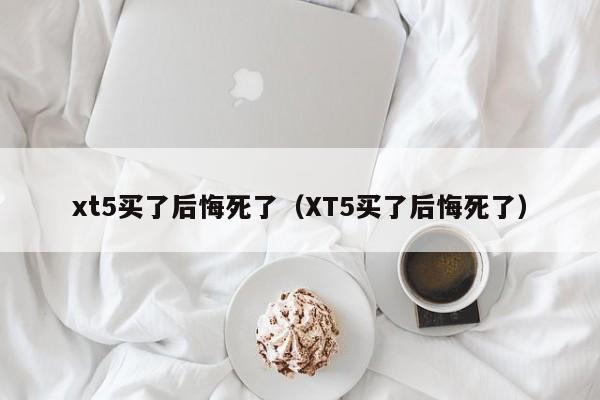 xt5买了后悔死了（XT5买了后悔死了）