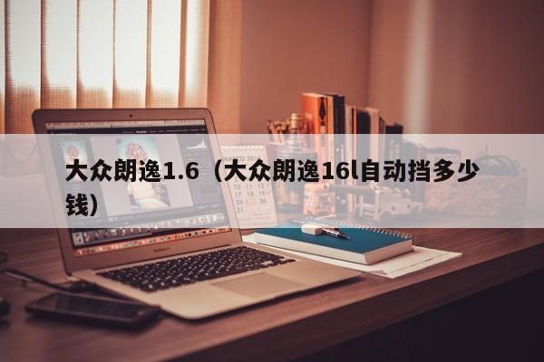 大众朗逸1.6（大众朗逸16l自动挡多少钱）