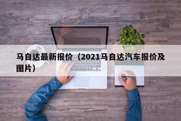 马自达最新报价（2021马自达汽车报价及图片）