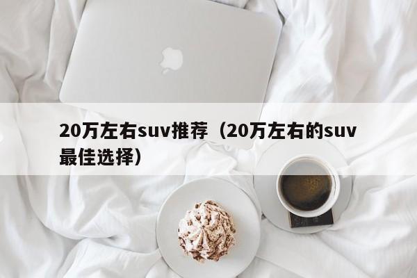 20万左右suv推荐（20万左右的suv最佳选择）