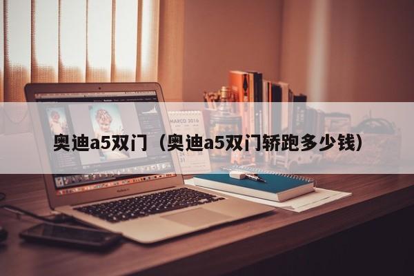 奥迪a5双门（奥迪a5双门轿跑多少钱）