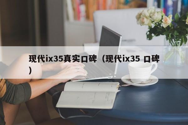 现代ix35真实口碑（现代ix35 口碑）