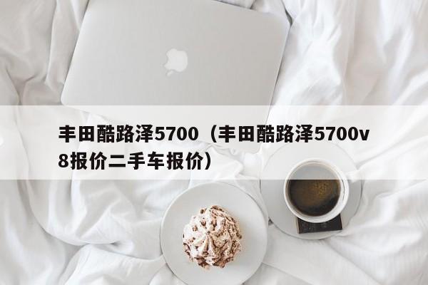 丰田酷路泽5700（丰田酷路泽5700v8报价二手车报价）