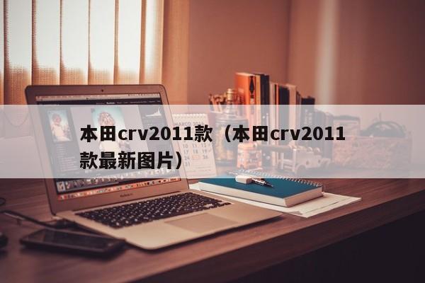 本田crv2011款（本田crv2011款最新图片）