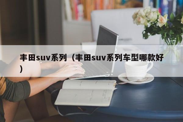 丰田suv系列（丰田suv系列车型哪款好）