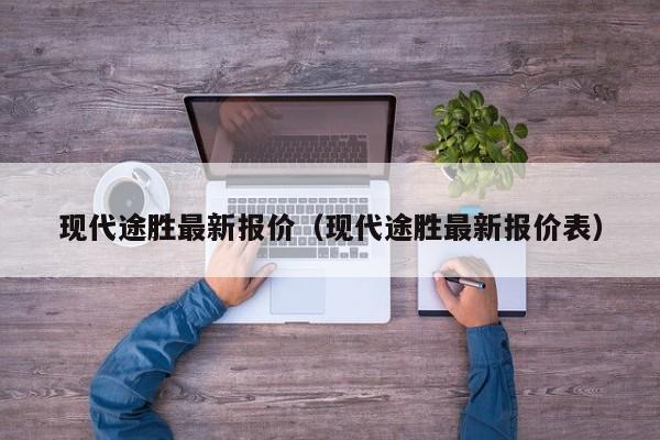 现代途胜最新报价（现代途胜最新报价表）
