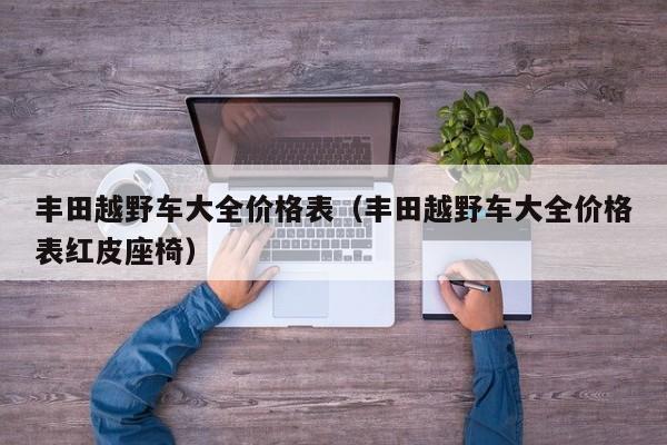 丰田越野车大全价格表（丰田越野车大全价格表红皮座椅）