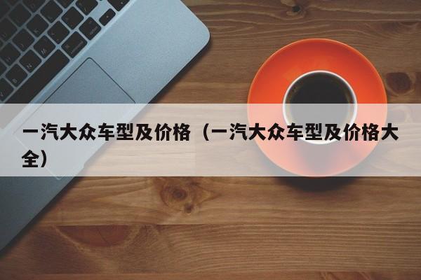 一汽大众车型及价格（一汽大众车型及价格大全）