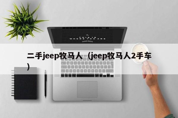 二手jeep牧马人（jeep牧马人2手车）