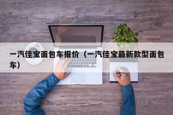 一汽佳宝面包车报价（一汽佳宝最新款型面包车）