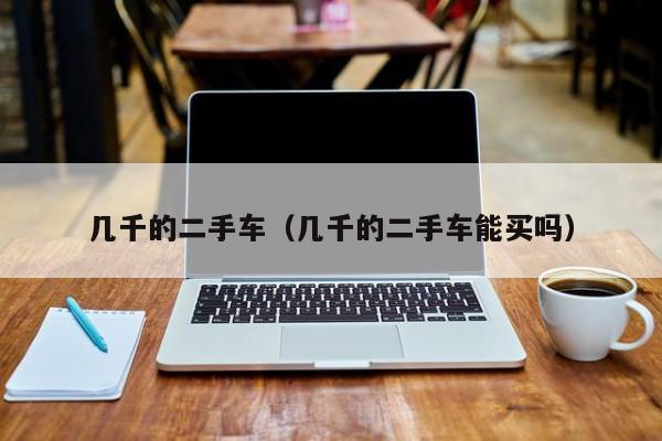 几千的二手车（几千的二手车能买吗）