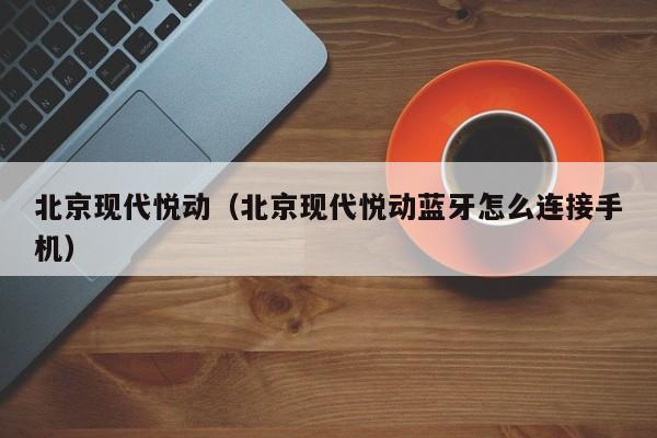 北京现代悦动（北京现代悦动蓝牙怎么连接手机）