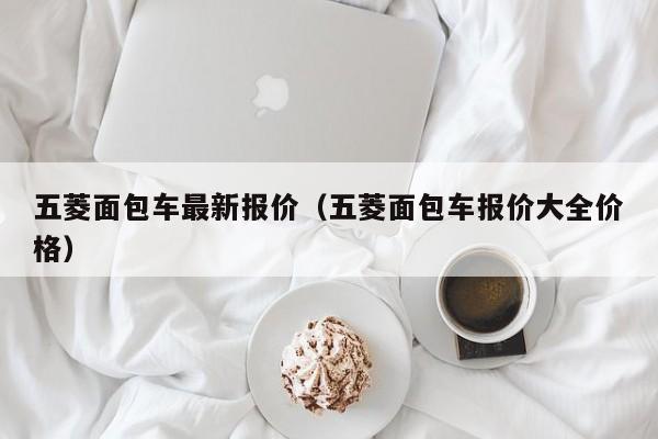 五菱面包车最新报价（五菱面包车报价大全价格）