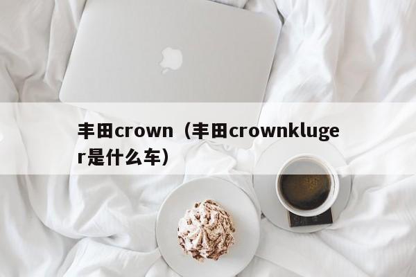 丰田crown（丰田crownkluger是什么车）