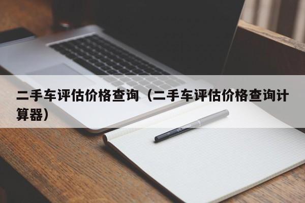 二手车评估价格查询（二手车评估价格查询计算器）