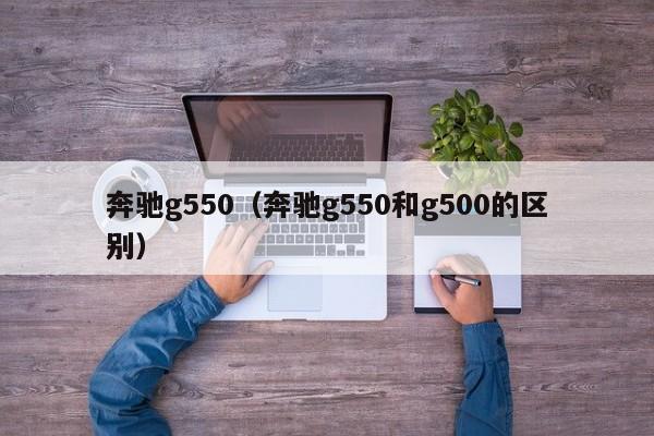 奔驰g550（奔驰g550和g500的区别）