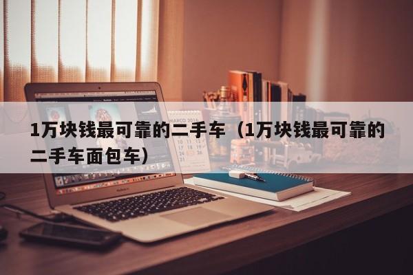 1万块钱最可靠的二手车（1万块钱最可靠的二手车面包车）