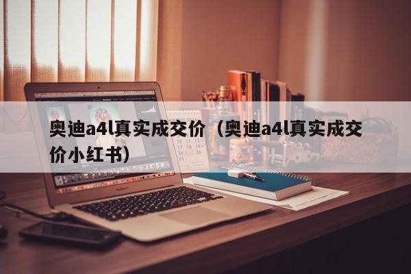 奥迪a4l真实成交价（奥迪a4l真实成交价小红书）