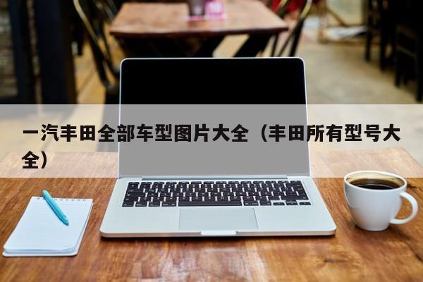 一汽丰田全部车型图片大全（丰田所有型号大全）