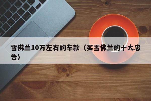 雪佛兰10万左右的车款（买雪佛兰的十大忠告）