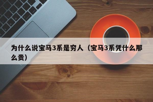 为什么说宝马3系是穷人（宝马3系凭什么那么贵）
