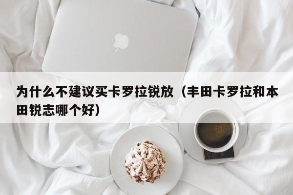 为什么不建议买卡罗拉锐放（丰田卡罗拉和本田锐志哪个好）