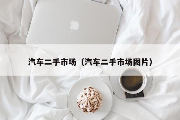 汽车二手市场（汽车二手市场图片）
