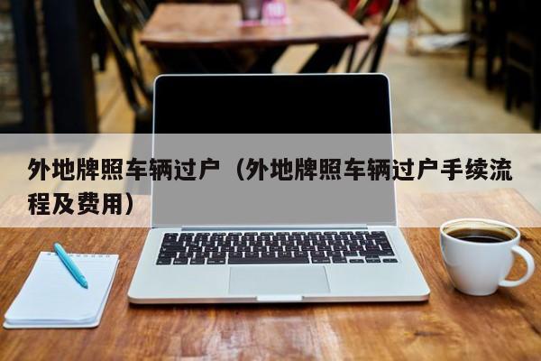 外地牌照车辆过户（外地牌照车辆过户手续流程及费用）
