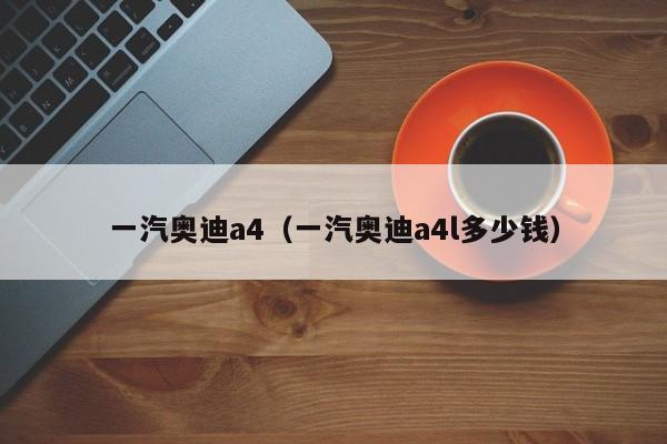 一汽奥迪a4（一汽奥迪a4l多少钱）