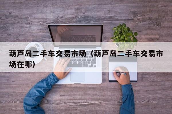 葫芦岛二手车交易市场（葫芦岛二手车交易市场在哪）
