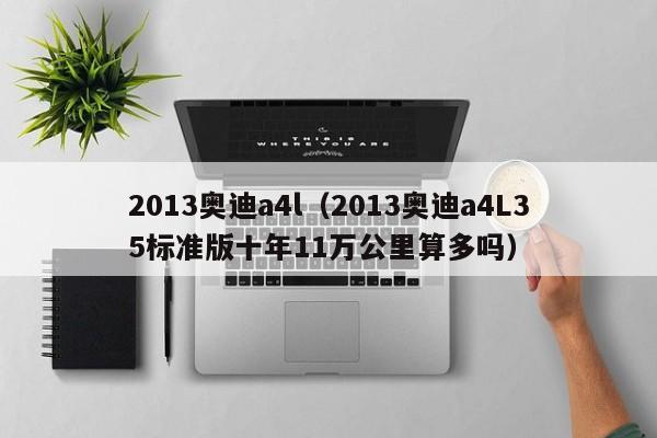 2013奥迪a4l（2013奥迪a4L35标准版十年11万公里算多吗）