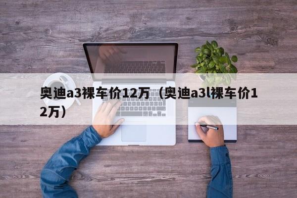 奥迪a3裸车价12万（奥迪a3l裸车价12万）