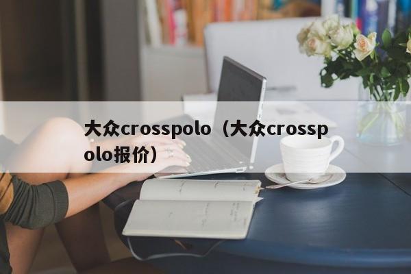 大众crosspolo（大众crosspolo报价）