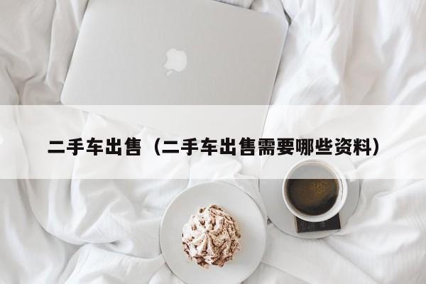二手车出售（二手车出售需要哪些资料）