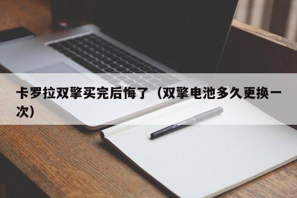 卡罗拉双擎买完后悔了（双擎电池多久更换一次）