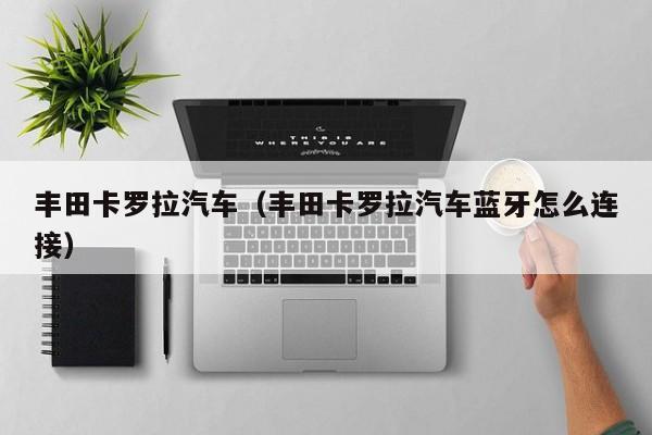 丰田卡罗拉汽车（丰田卡罗拉汽车蓝牙怎么连接）