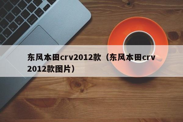 东风本田crv2012款（东风本田crv2012款图片）
