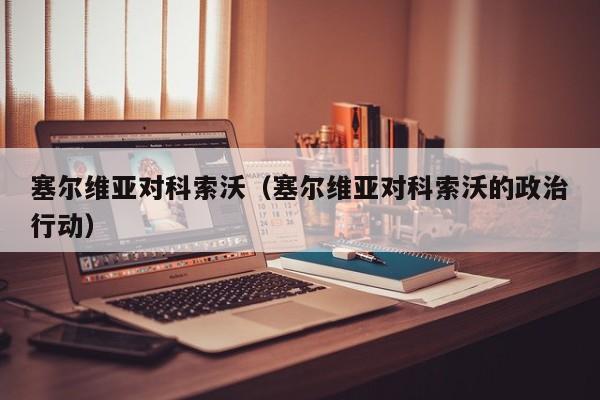 塞尔维亚对科索沃（塞尔维亚对科索沃的政治行动）
