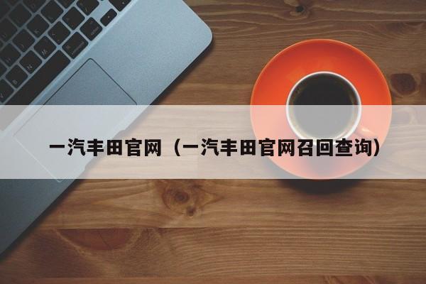 一汽丰田官网（一汽丰田官网召回查询）