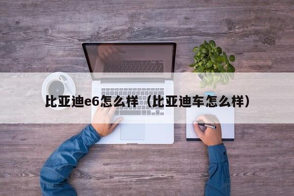 比亚迪e6怎么样（比亚迪车怎么样）