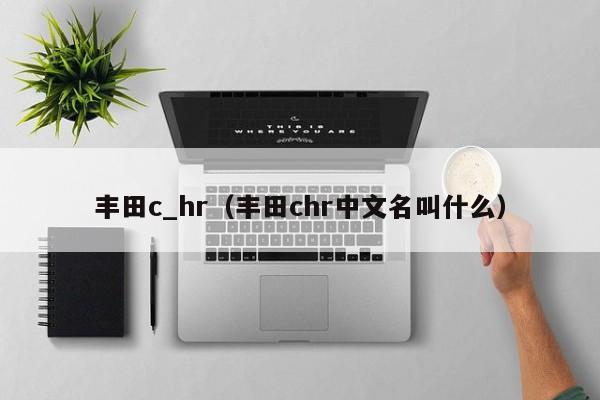 丰田c_hr（丰田chr中文名叫什么）