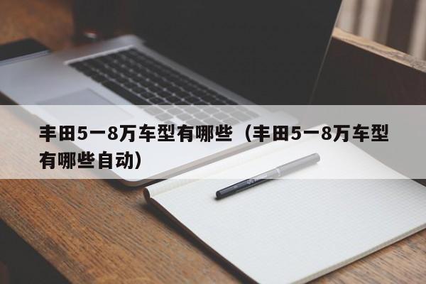 丰田5一8万车型有哪些（丰田5一8万车型有哪些自动）