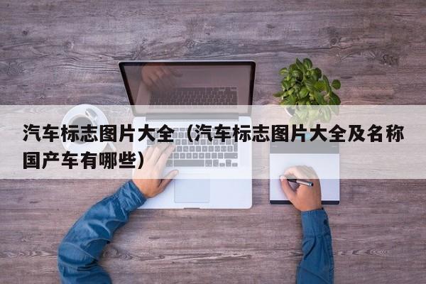 汽车标志图片大全（汽车标志图片大全及名称国产车有哪些）
