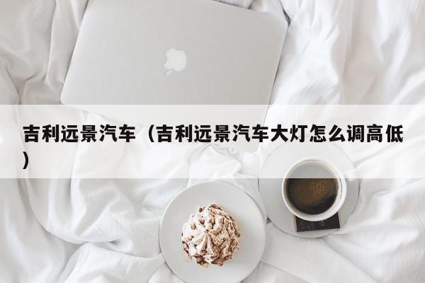 吉利远景汽车（吉利远景汽车大灯怎么调高低）