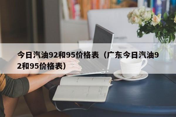 今日汽油92和95价格表（广东今日汽油92和95价格表）