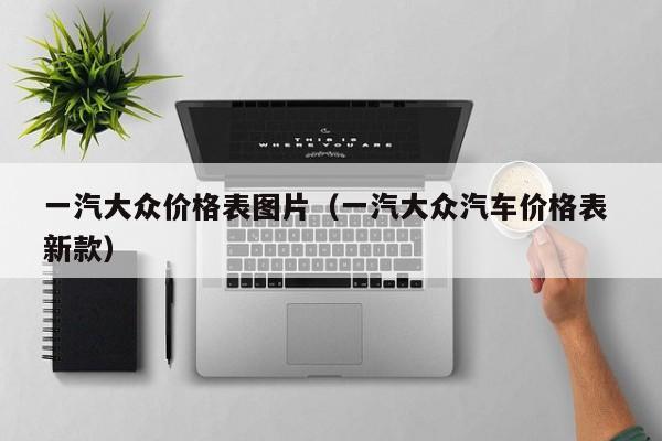 一汽大众价格表图片（一汽大众汽车价格表 新款）