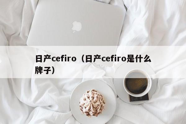 日产cefiro（日产cefiro是什么牌子）